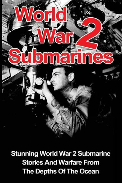 World War 2 Submarines: Stunning World War 2 Submarine Stories And Warfare From The Depths Of The Ocean (World War 2, Uboat, Submarine, World War 2 Soldier Stories)