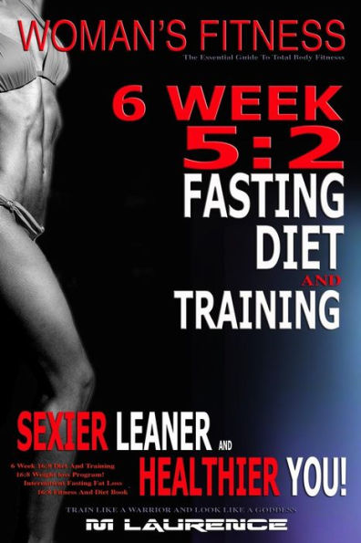 Women's Fitness: 6 Week 5:2 Fasting Diet And Training, Sexier Leaner Healthier You! The Essential Guide To Total Body Fitness, Train Like A Warrior Look Like A Goddess