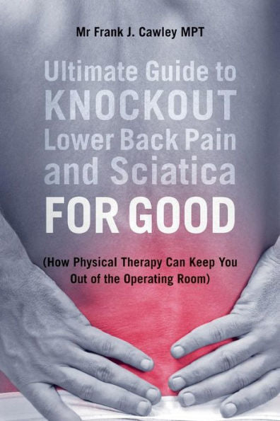 Ultimate Guide To Knockout Lower Back Pain And Sciatica For Good: (How Physical Therapy Can Keep You Out Of The Operating Room)