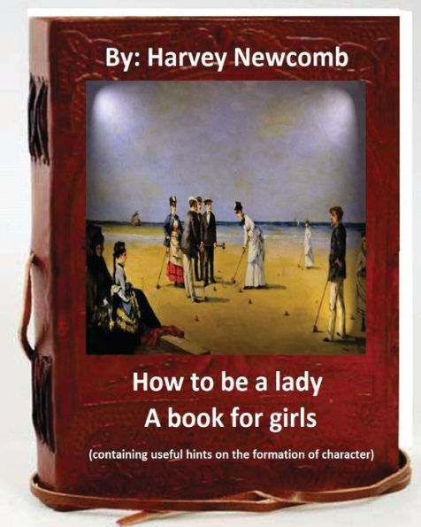 How To Be A Lady : A Book For Girls .By: Harvey Newcomb: Containing Useful Hints On The Formation Of Character