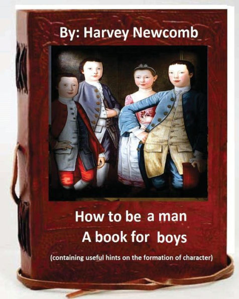 How To Be A Man : A Book For Boys.By: Harvey Newcomb: Containing Useful Hints On The Formation Of Character