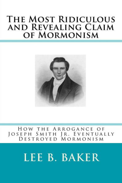 The Most Revealing And Ridiculous Claim Of Mormonism: How The Arrogance Of Joseph Smith Jr. Eventually Destroyed Mormonism