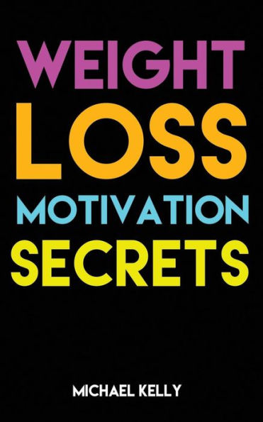 Weight Loss Motivation Secrets: 8 Powerful Tips To Lose Weight, Secrets To Live A Healthy Lifestyle, And Motivational Strategies That Work!