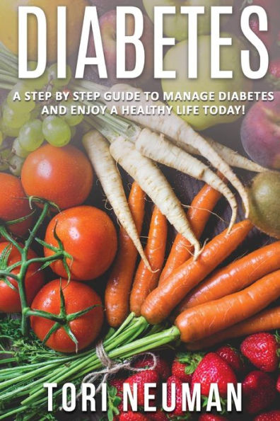 Diabetes: A Step By Step Guide To Manage Diabetes And Enjoy A Healthy Life Today