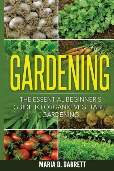Gardening: The Essential Beginner's Guide To Organic Vegetable Gardening