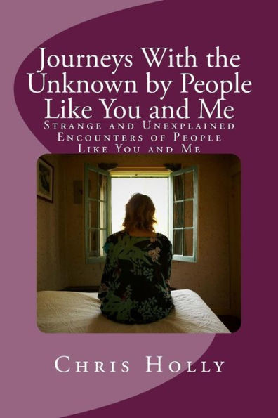 Journeys With The Unknown By People Like You And Me: Strange And Unexplained Encounters Of People Like You And Me