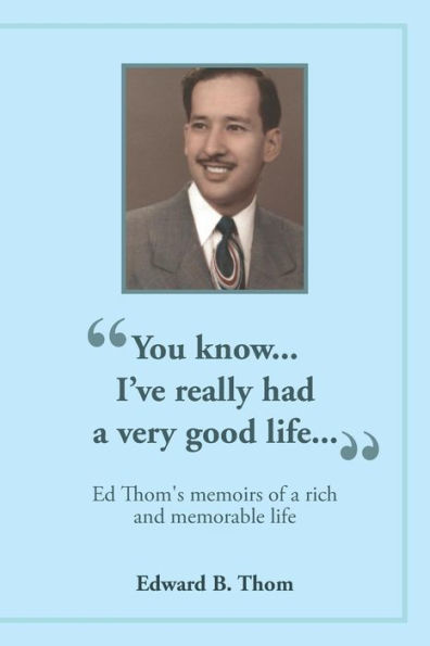 You Know...I'Ve Really Had A Very Good Life...: Ed Thom's Memoirs Of A Rich And Memorable Life