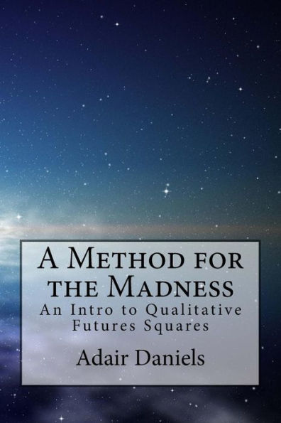 A Method For The Madness: An Intro To Qualitative Futures Squares (Navigating The Madness: Futures Studies)