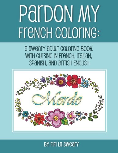 Pardon My French Coloring: A Sweary Adult Coloring Book With Cursing In French, Italian, Spanish, And British English (Volume 1)
