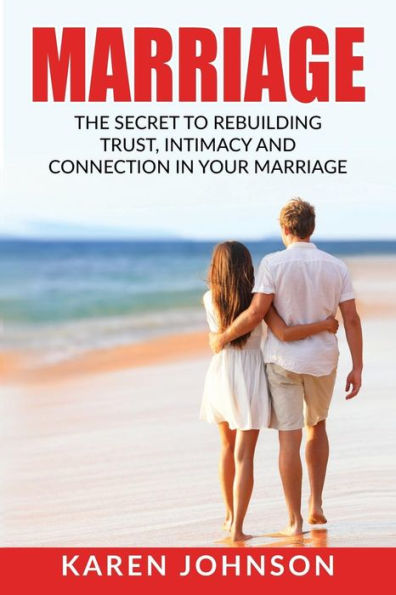 Marriage: The Secret To Rebuilding Trust, Intimacy, And Connection In Your Marriage