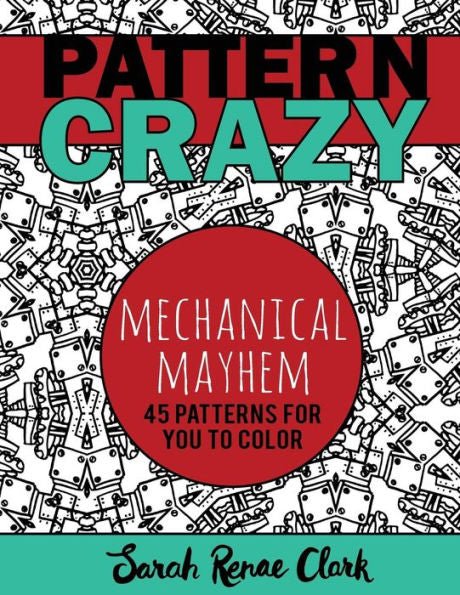 Pattern Crazy: Mechanical Mayhem - Adult Coloring Book: 45 Robotic Steampunk Patterns For You To Color