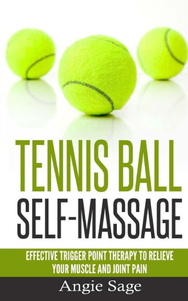 Tennis Ball Self-Massage: Effective Trigger Point Therapy To Relieve Your Muscle And Joint Pain