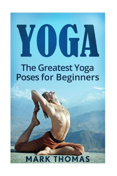 Yoga: The 30 Greatest Yoga Poses For Beginners (Best Yoga Poses For Weight Loss, Stress Relief, Focus, Anxiety Relief, And Self Esteem)