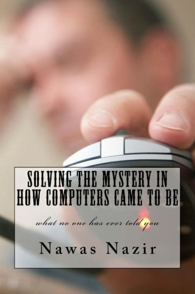 Solving The Mystery In How Computers Came To Be: What No One Has Ever Told You