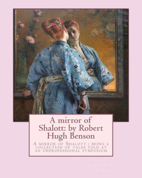 A Mirror Of Shalott: By Robert Hugh Benson: A Mirror Of Shalott : Being A Collection Of Tales Told At An Unprofessional Symposium
