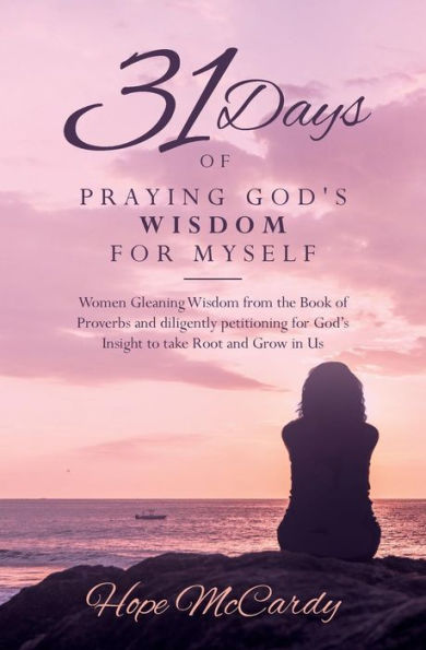 31 Days Of Praying God's Wisdom For Myself: Women Gleaning Wisdom From The Book Of Proverbs And Diligently Petitioning For God's Insight To Take Root And Grow In Us