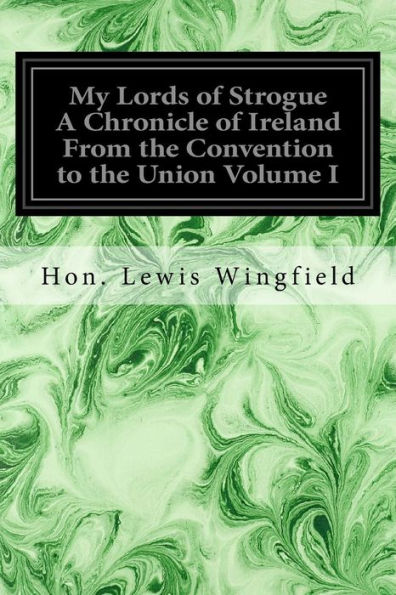 My Lords Of Strogue A Chronicle Of Ireland From The Convention To The Union Volume I