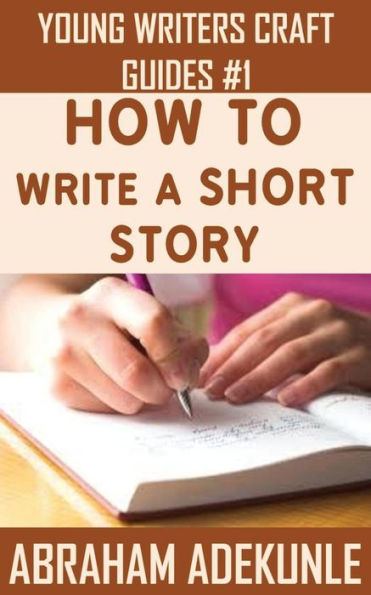 How To Write A Short Story: Beginners' Easy Way To Create And Write A Short Story From Scratch (Young Writers' Craft Guides)