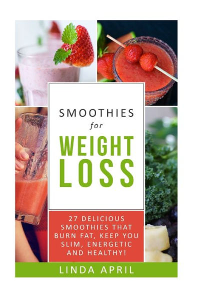 Smoothies: Smoothies For Weight Loss: Top 27 Delicious Smoothies For Weight Loss That Burn Fat, Keep You Slim, Energetic And Healthy. Best 27 Smoothies Recipes For Weight Loss.