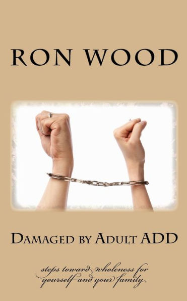 Damaged By Adult Add: Steps Toward Wholeness For Yourself And Your Family
