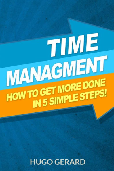 Time Management: How To Get More Done In 5 Simple Steps.: Success Secrets & Habits You Need To Be More Productive