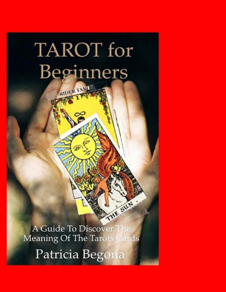 Tarot For Beginners: A Guide To Discover The Meaning Of The Tarot Cards