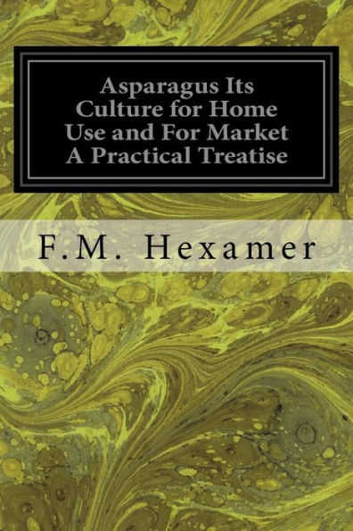 Asparagus Its Culture For Home Use And For Market A Practical Treatise: On The Planting, Cultivation, Harvesting, Marketing, And Preserving Of Asparagus With Notes On Its History And Botany