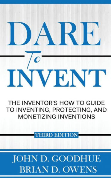 Dare To Invent: The Inventor's How-To Guide To Inventing, Protecting, And Monetizing Inventions