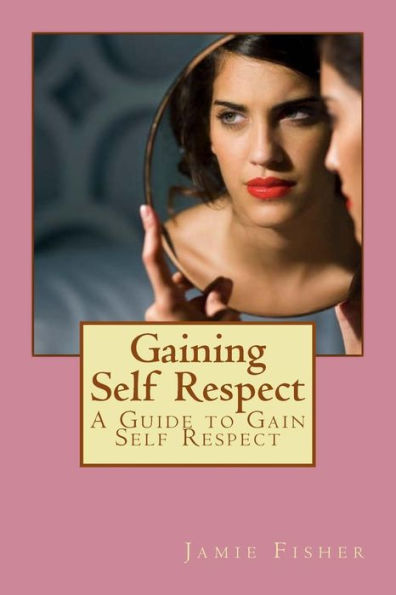 Gaining Self Respect: A Guide To Gain Self Respect