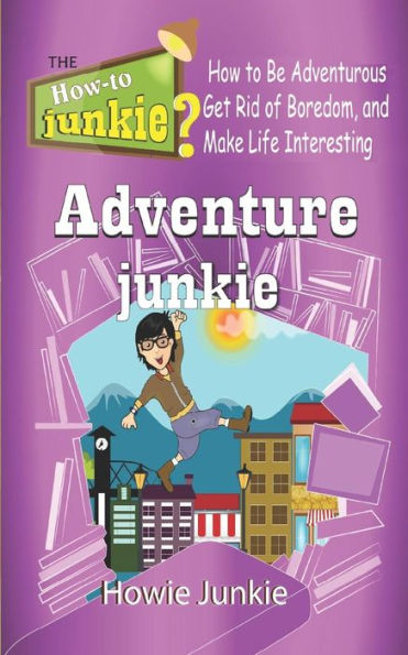 Adventure Junkie: How To Be Adventurous, Get Rid Of Boredom, And Make Life Interesting