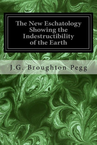 The New Eschatology Showing The Indestructibility Of The Earth: And The Wide Difference Between The Letter And Spirit Of Holy Scripture