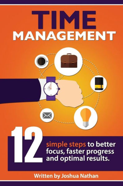 Time Management: Time Management: 12 Simple Time Management Steps To Better Focus, Faster Progress And Optimal Results. (Personal Health & Wellbeing ... Management, ... Productivity, Communication,)
