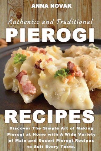 Authentic And Traditional Pierogi Recipes: Discover The Simple Art Of Making Pierogi At Home With A Wide Variety Of Main And Desert Pierogi Recipes To Suit Every Taste.