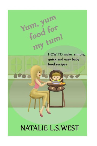 Yum, Yum Food For My Tum!: How To Make Simple, Quick And Easy Baby Food Recipes