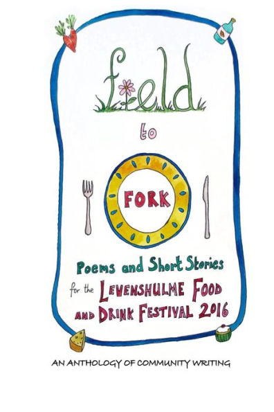 Field To Fork: Poems And Short Stories For The Levenshulme Food And Drink Festival 2016