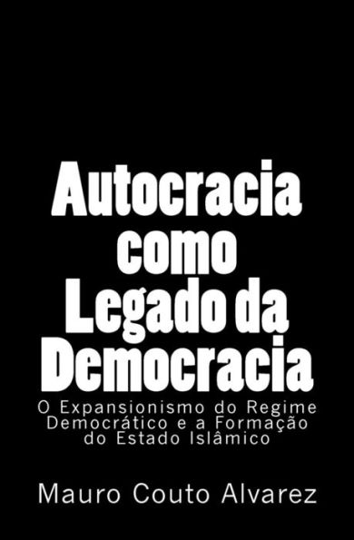 Autocracia Como Legado Da Democracia: O Expansionismo Do Regime Democrático E A Formação Do Estado Islâmico (Portuguese Edition)