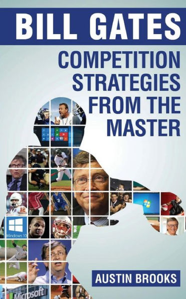 Bill Gates: Competition Strategies From The Master: Learn The Competition Strategies Used By Bill Gates And How To Apply His Competitive Methods To ... Lessons From The Richest Man In The World.