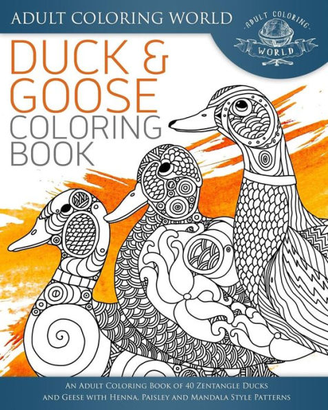 Duck And Goose Coloring Book: An Adult Coloring Book Of 40 Zentangle Ducks And Geese With Henna, Paisley And Mandala Style Patterns (Animal Coloring Books For Adults)