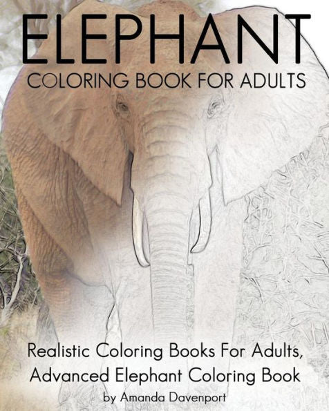 Elephant Coloring Book For Adults: Realistic Coloring Books For Adults, Advanced Elephant Coloring Book For Stress Relief And Relaxation (Realistic Animals Coloring Book)