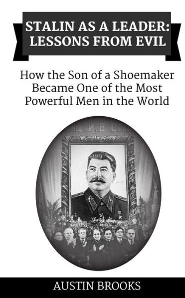Stalin As A Leader: Lessons From Evil: How The Son Of A Shoemaker Became One Of The Most Powerful Men In The World