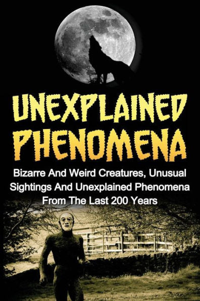 Unexplained Phenomena: Bizarre And Weird Creatures, Unusual Sightings And Unexplained Phenomena From The Last 200 Years (True Paranormal Hauntings, ... Ghost Stories And Hauntings, Ghost Stories)