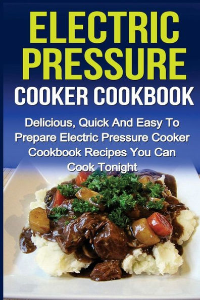 Electric Pressure Cooker Cookbook: Delicious, Quick And Easy To Prepare Electric Pressure Cooker Cookbook Recipes You Can Cook Tonight! (Electric ... Cooker Recipes, Electric Pressure Cookbook)