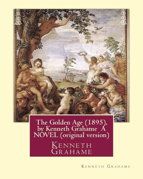 The Golden Age (1895), By Kenneth Grahame A Novel (Original Version): Kenneth Grahame ( 8 March 1859 – 6 July 1932) Was A British Writer
