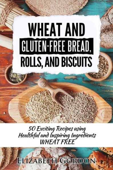 Wheat & Gluten-Free Bread, Rolls, And Biscuits: 50 Exciting Recipes Using Healthful And Inspiring Ingredients