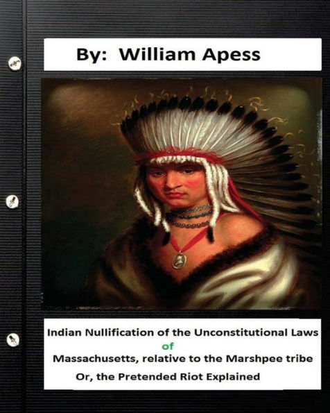 Indian Nullification Of The Unconstitutional Laws Of Massachusetts, Relative Tothe Marshpee Tribe: Or, The Pretended Riot Explained.