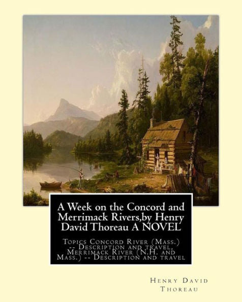 A Week On The Concord And Merrimack Rivers,By Henry David Thoreau A Novel: Topics Concord River (Mass.) -- Description And Travel, Merrimack River (N.H. And Mass.) -- Description And Travel