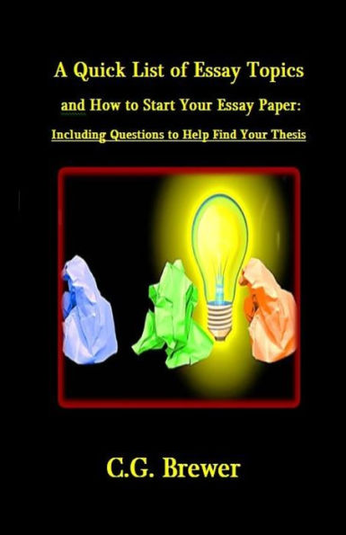A Quick List Of Essay Topics And How To Start Your Essay Paper: Including Questions To Help You Find Your Thesis