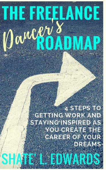 The Freelance Dancer's Roadmap: 4 Steps To Getting Work And Staying Inspired As You Create The Career Of Your Dreams
