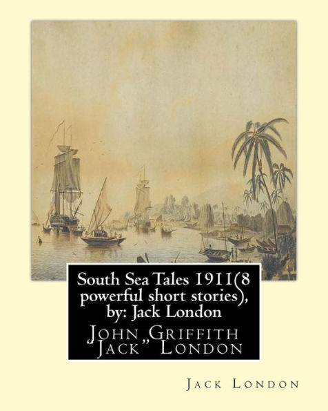South Sea Tales 1911 ( 8 Powerful Short Stories ), By: Jack London: John Griffith "Jack" London