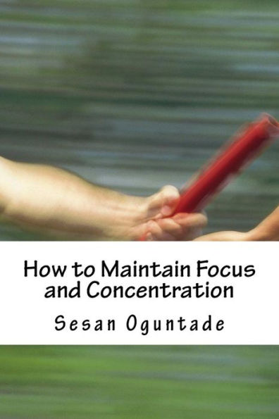 How To Maintain Focus And Concentration: ...Practical Tips On How To Reach The End Of Projects